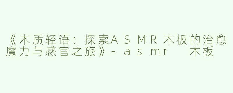 《木质轻语：探索ASMR木板的治愈魔力与感官之旅》