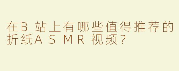 在B站上有哪些值得推荐的折纸ASMR视频？