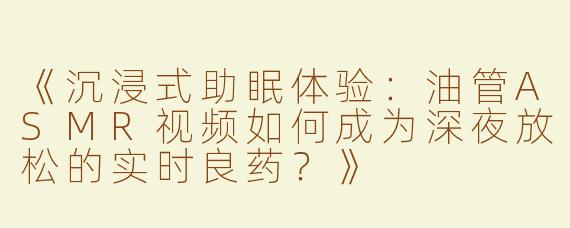 《沉浸式助眠体验：油管ASMR视频如何成为深夜放松的实时良药？》