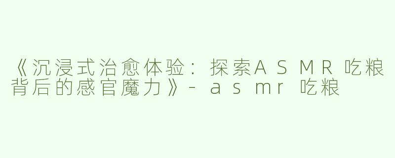 《沉浸式治愈体验：探索ASMR吃粮背后的感官魔力》-asmr吃粮