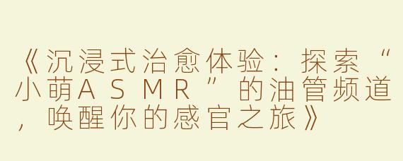《沉浸式治愈体验：探索“小萌ASMR”的油管频道，唤醒你的感官之旅》