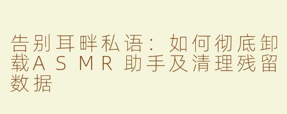 告别耳畔私语：如何彻底卸载ASMR助手及清理残留数据