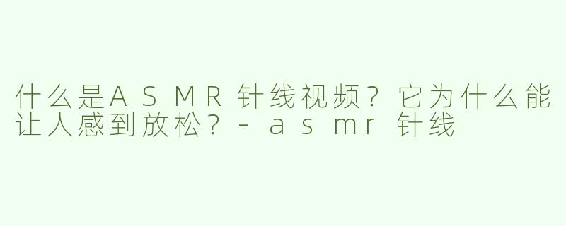 什么是ASMR针线视频？它为什么能让人感到放松？-asmr针线