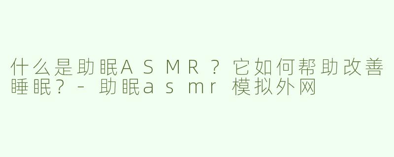 什么是助眠ASMR？它如何帮助改善睡眠？-助眠asmr模拟外网