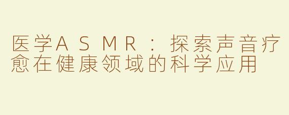 医学ASMR：探索声音疗愈在健康领域的科学应用