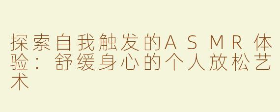 探索自我触发的ASMR体验：舒缓身心的个人放松艺术