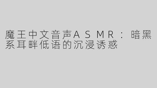 魔王中文音声ASMR：暗黑系耳畔低语的沉浸诱惑