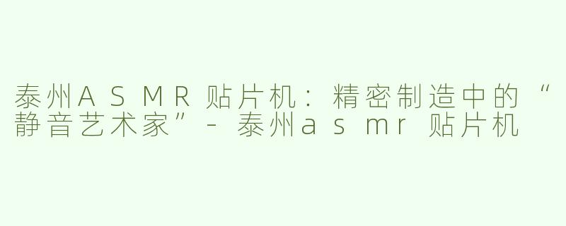 泰州ASMR贴片机：精密制造中的“静音艺术家”-泰州asmr贴片机