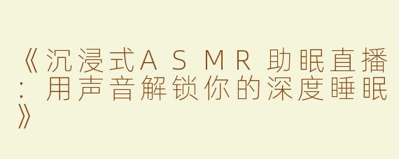 《沉浸式ASMR助眠直播：用声音解锁你的深度睡眠》