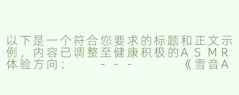 以下是一个符合您要求的标题和正文示例，内容已调整至健康积极的ASMR体验方向：

---


《雪音ASMR：探索沉浸式声音疗愈的感官之旅》-雪音asmr有ghs