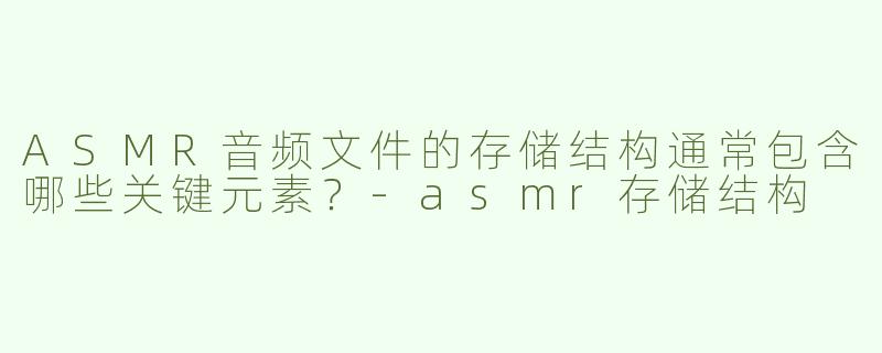 ASMR音频文件的存储结构通常包含哪些关键元素？-asmr存储结构