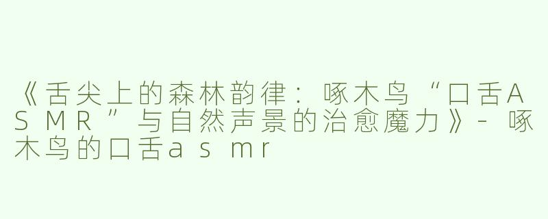 《舌尖上的森林韵律：啄木鸟“口舌ASMR”与自然声景的治愈魔力》-啄木鸟的口舌asmr