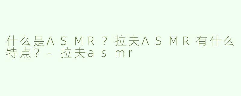 什么是ASMR？拉夫ASMR有什么特点？-拉夫asmr