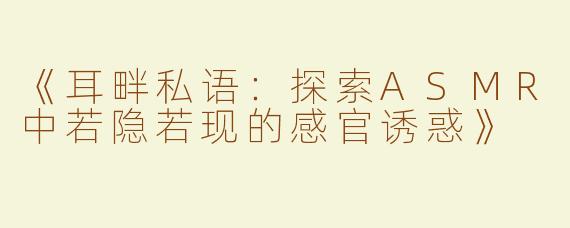 《耳畔私语：探索ASMR中若隐若现的感官诱惑》