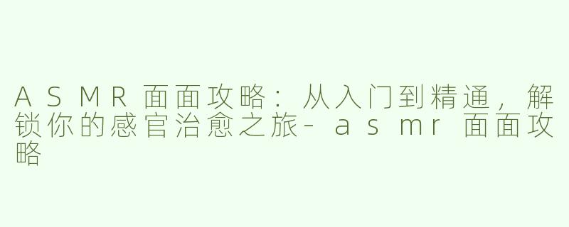 ASMR面面攻略：从入门到精通，解锁你的感官治愈之旅-asmr面面攻略