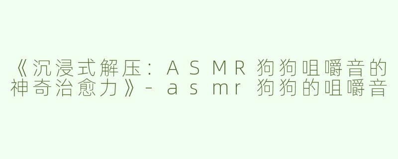 《沉浸式解压：ASMR狗狗咀嚼音的神奇治愈力》-asmr狗狗的咀嚼音