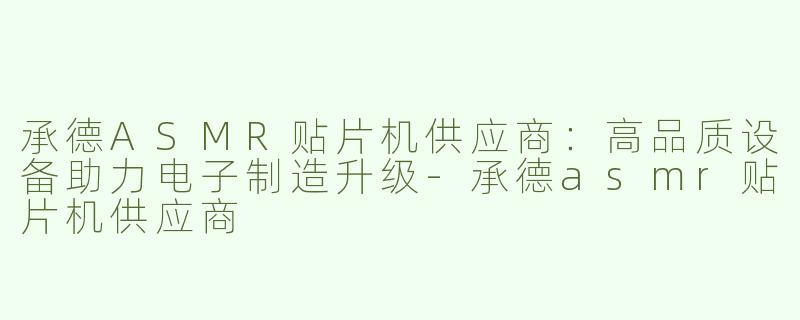 承德ASMR贴片机供应商：高品质设备助力电子制造升级-承德asmr贴片机供应商