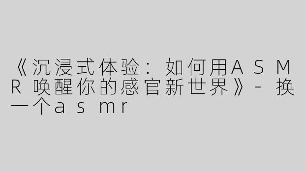 《沉浸式体验：如何用ASMR唤醒你的感官新世界》-换一个asmr