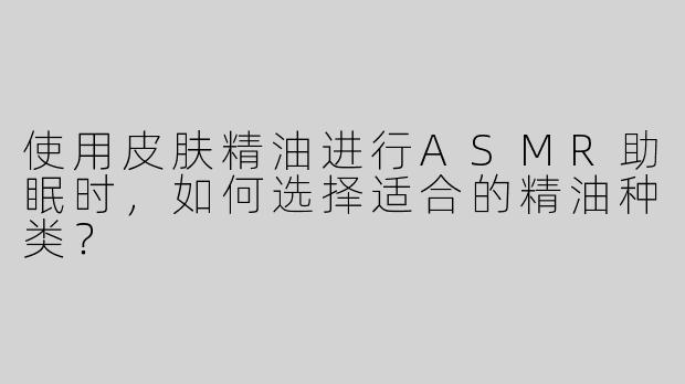 使用皮肤精油进行ASMR助眠时，如何选择适合的精油种类？