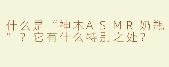 什么是“神木ASMR奶瓶”？它有什么特别之处？