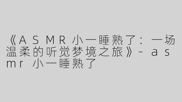 《ASMR小一睡熟了：一场温柔的听觉梦境之旅》-asmr小一睡熟了