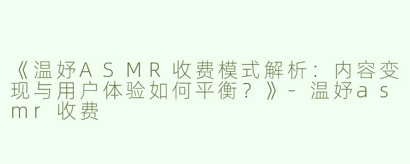 《温妤ASMR收费模式解析：内容变现与用户体验如何平衡？》-温妤asmr收费