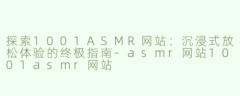探索1001ASMR网站：沉浸式放松体验的终极指南-asmr网站1001asmr网站