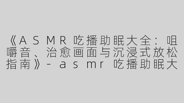 《ASMR吃播助眠大全：咀嚼音、治愈画面与沉浸式放松指南》-asmr吃播助眠大全