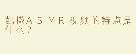凯撒ASMR视频的特点是什么？