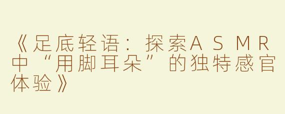 《足底轻语：探索ASMR中“用脚耳朵”的独特感官体验》