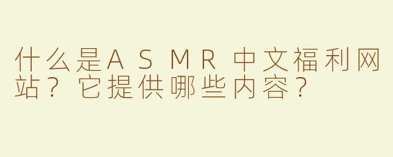 什么是ASMR中文福利网站？它提供哪些内容？