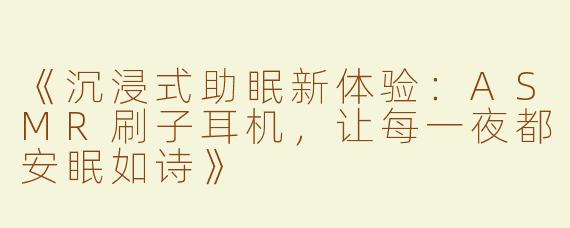 《沉浸式助眠新体验：ASMR刷子耳机，让每一夜都安眠如诗》