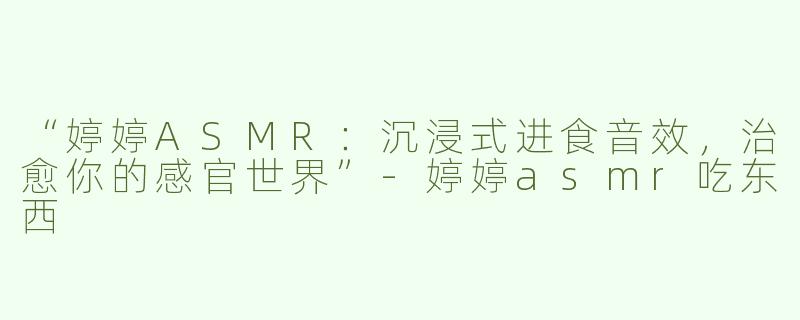 “婷婷ASMR：沉浸式进食音效，治愈你的感官世界”-婷婷asmr吃东西
