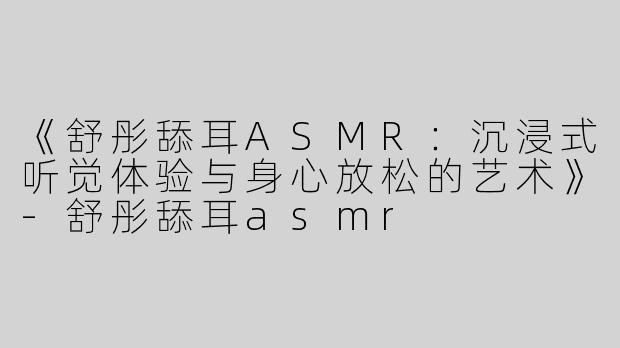 《舒彤舔耳ASMR：沉浸式听觉体验与身心放松的艺术》-舒彤舔耳asmr