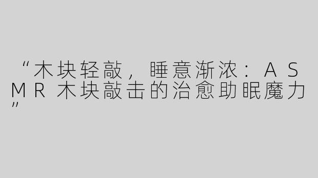 “木块轻敲，睡意渐浓：ASMR木块敲击的治愈助眠魔力”