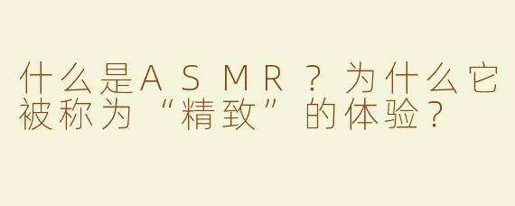 什么是ASMR？为什么它被称为“精致”的体验？