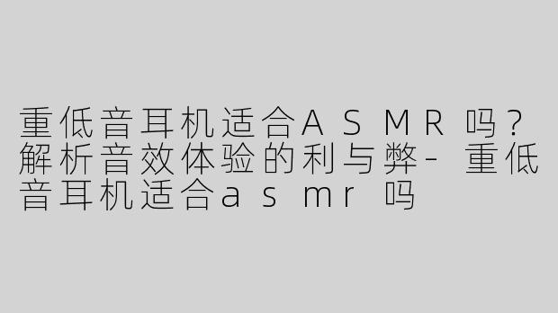 重低音耳机适合ASMR吗？解析音效体验的利与弊-重低音耳机适合asmr吗