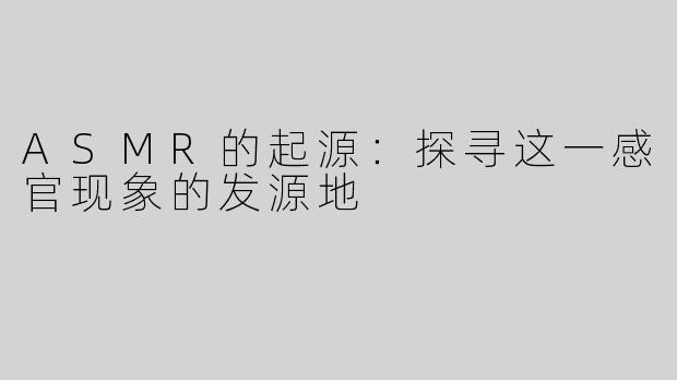 ASMR的起源：探寻这一感官现象的发源地