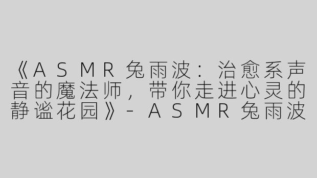 《ASMR兔雨波：治愈系声音的魔法师，带你走进心灵的静谧花园》-ASMR兔雨波