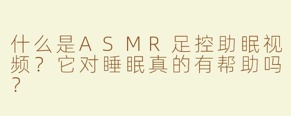 什么是ASMR足控助眠视频？它对睡眠真的有帮助吗？