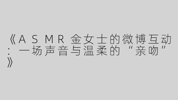 《ASMR金女士的微博互动：一场声音与温柔的“亲吻”》