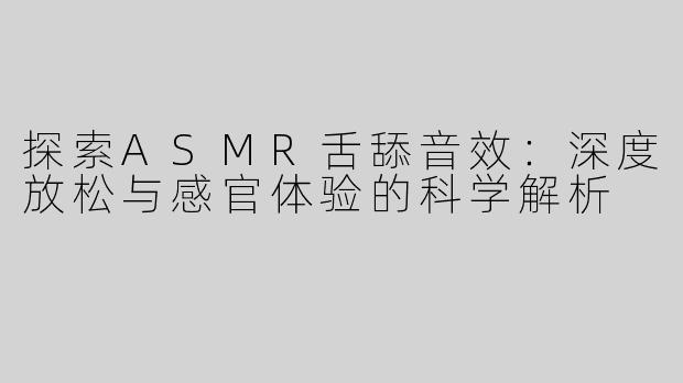 探索ASMR舌舔音效：深度放松与感官体验的科学解析