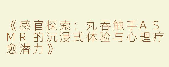 《感官探索：丸吞触手ASMR的沉浸式体验与心理疗愈潜力》