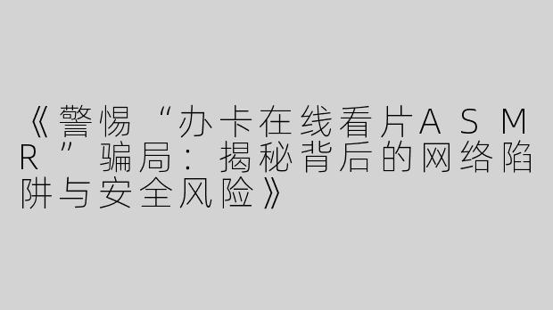 《警惕“办卡在线看片ASMR”骗局：揭秘背后的网络陷阱与安全风险》