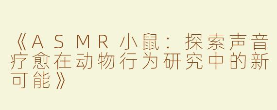 《ASMR小鼠：探索声音疗愈在动物行为研究中的新可能》