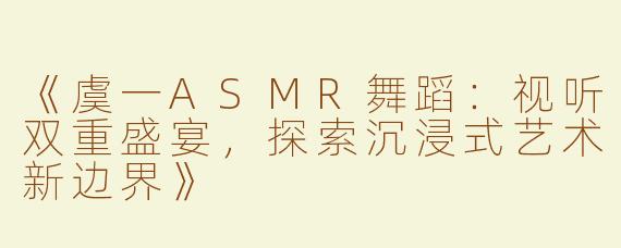 《虞一ASMR舞蹈：视听双重盛宴，探索沉浸式艺术新边界》