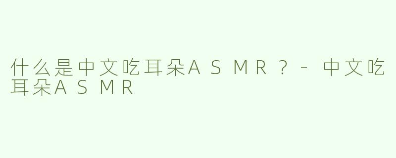 什么是中文吃耳朵ASMR？-中文吃耳朵ASMR