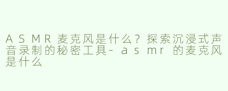 ASMR麦克风是什么？探索沉浸式声音录制的秘密工具-asmr的麦克风是什么