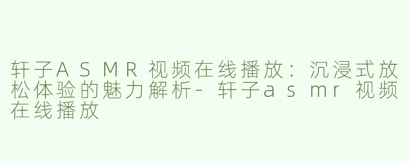 轩子ASMR视频在线播放：沉浸式放松体验的魅力解析-轩子asmr视频在线播放