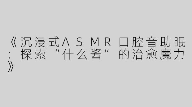 《沉浸式ASMR口腔音助眠：探索“什么酱”的治愈魔力》